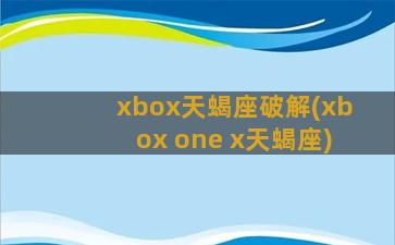 xbox天蝎座破解(xbox one x天蝎座)